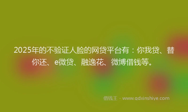 2025年的不验证人脸的网贷平台有：你我贷、替你还、e微贷、融逸花、微博借钱等。