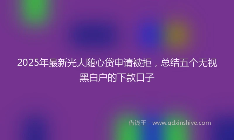 2025年最新光大随心贷申请被拒，总结五个无视黑白户的下款口子