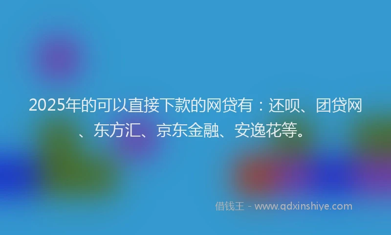 2025年的可以直接下款的网贷有：还呗、团贷网、东方汇、京东金融、安逸花等。
