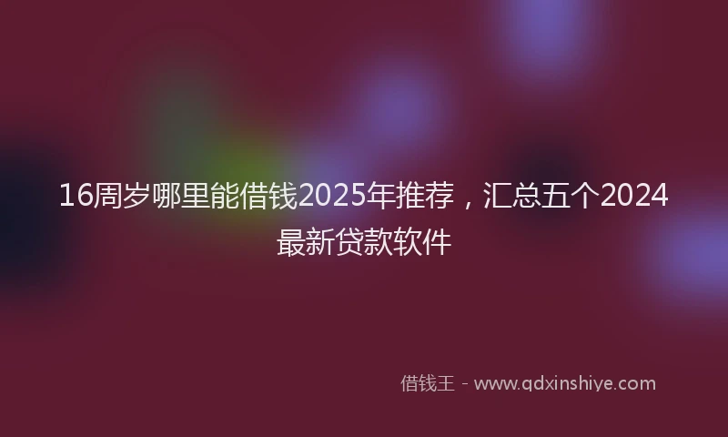 16周岁哪里能借钱2025年推荐，汇总五个2024最新贷款软件