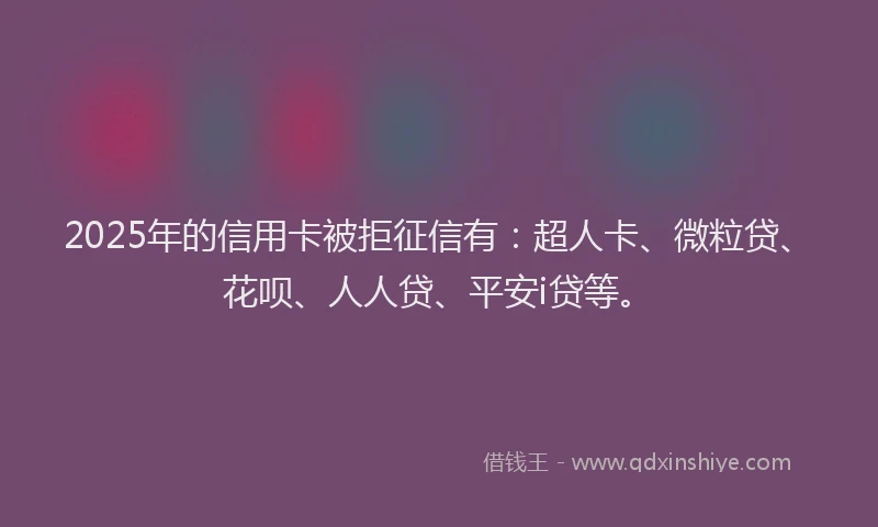 2025年的信用卡被拒征信有：超人卡、微粒贷、花呗、人人贷、平安i贷等。