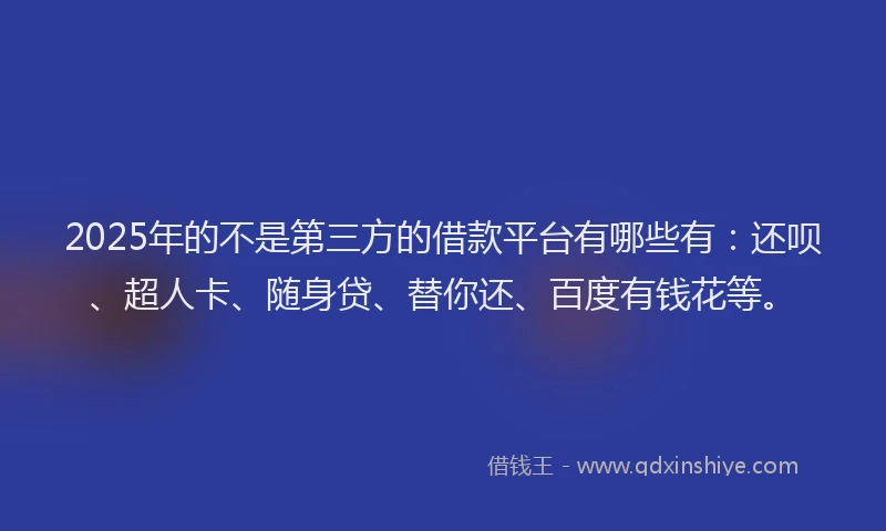 2025年的不是第三方的借款平台有哪些有：还呗、超人卡、随身贷、替你还、百度有钱花等。
