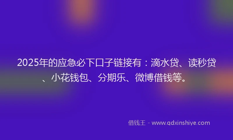 2025年的应急必下口子链接有：滴水贷、读秒贷、小花钱包、分期乐、微博借钱等。