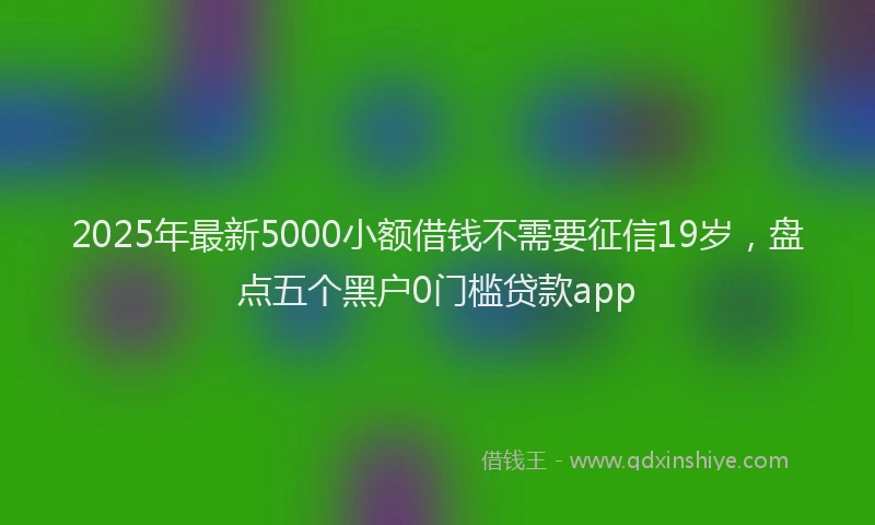 2025年最新5000小额借钱不需要征信19岁，盘点五个黑户0门槛贷款app