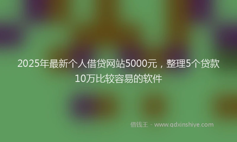 2025年最新个人借贷网站5000元，整理5个贷款10万比较容易的软件
