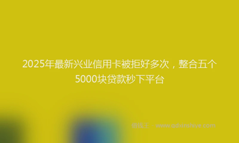 2025年最新兴业信用卡被拒好多次，整合五个5000块贷款秒下平台