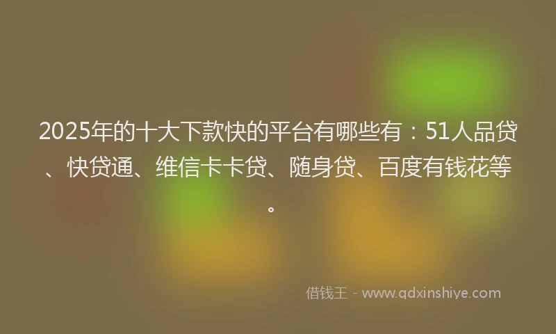 2025年的十大下款快的平台有哪些有：51人品贷、快贷通、维信卡卡贷、随身贷、百度有钱花等。