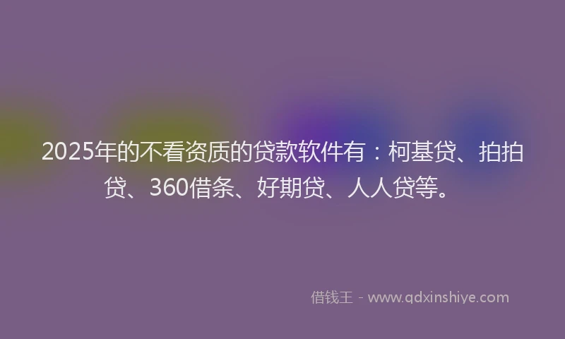 2025年的不看资质的贷款软件有：柯基贷、拍拍贷、360借条、好期贷、人人贷等。