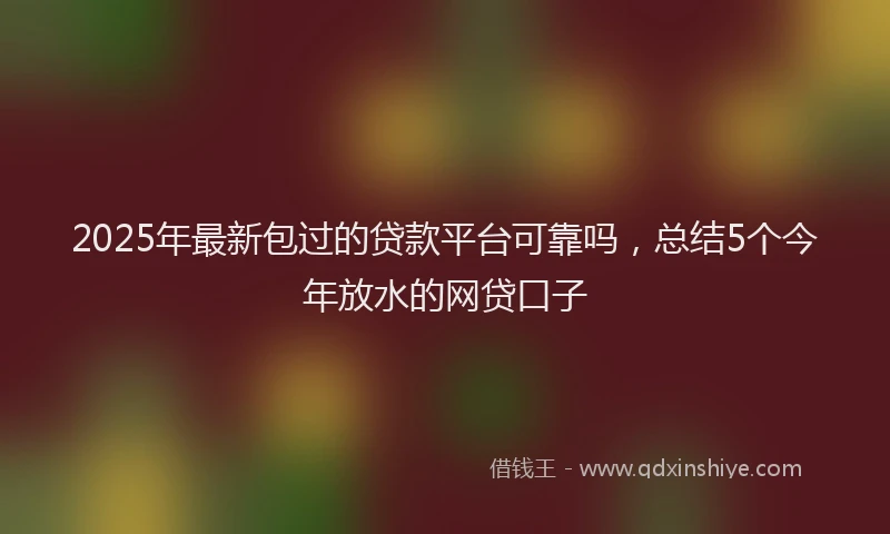 2025年最新包过的贷款平台可靠吗，总结5个今年放水的网贷口子