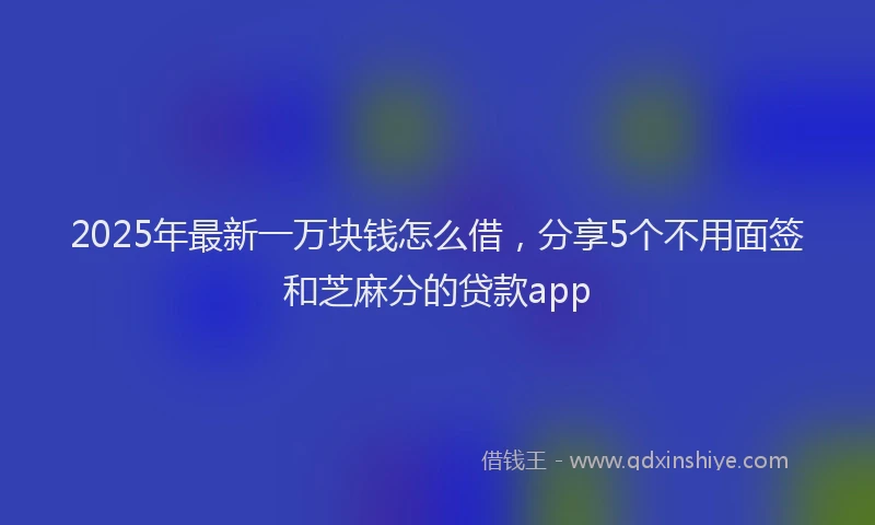 2025年最新一万块钱怎么借，分享5个不用面签和芝麻分的贷款app