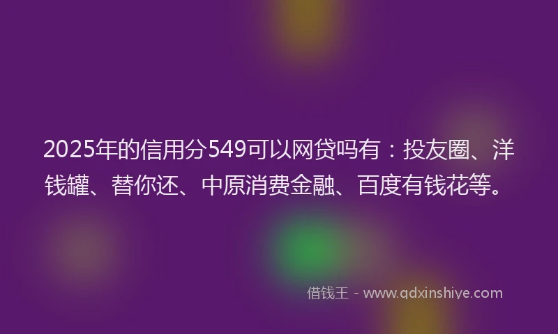 2025年的信用分549可以网贷吗有：投友圈、洋钱罐、替你还、中原消费金融、百度有钱花等。