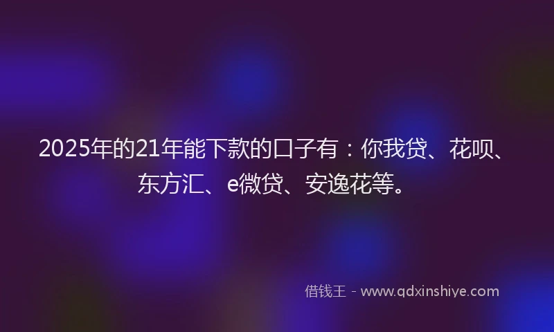 2025年的21年能下款的口子有：你我贷、花呗、东方汇、e微贷、安逸花等。
