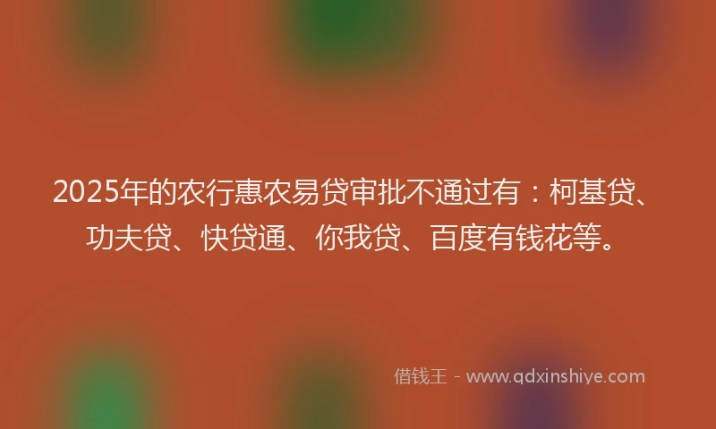 2025年的农行惠农易贷审批不通过有：柯基贷、功夫贷、快贷通、你我贷、百度有钱花等。