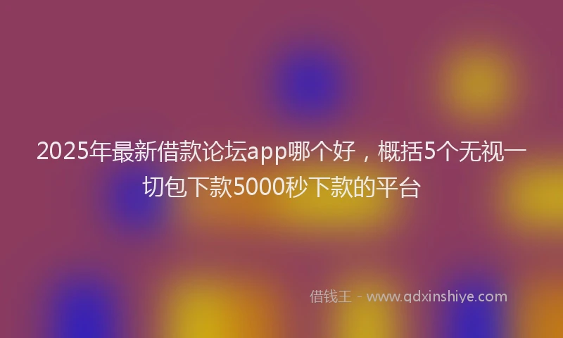 2025年最新借款论坛app哪个好，概括5个无视一切包下款5000秒下款的平台