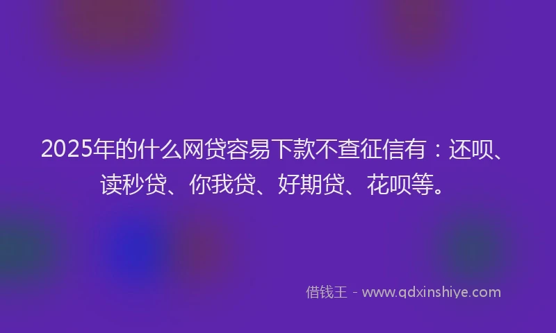 2025年的什么网贷容易下款不查征信有：还呗、读秒贷、你我贷、好期贷、花呗等。
