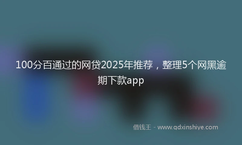 100分百通过的网贷2025年推荐，整理5个网黑逾期下款app