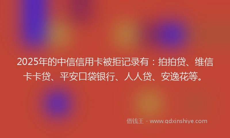 2025年的中信信用卡被拒记录有：拍拍贷、维信卡卡贷、平安口袋银行、人人贷、安逸花等。