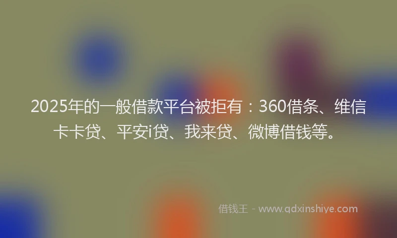 2025年的一般借款平台被拒有：360借条、维信卡卡贷、平安i贷、我来贷、微博借钱等。