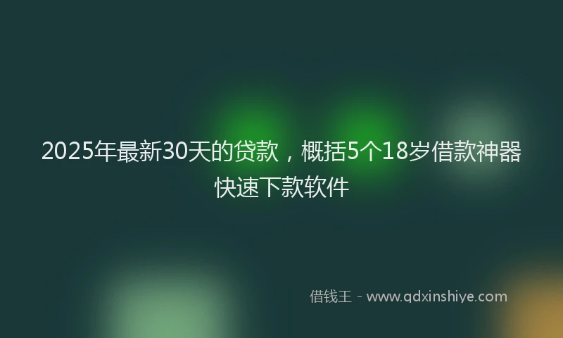 2025年最新30天的贷款，概括5个18岁借款神器快速下款软件