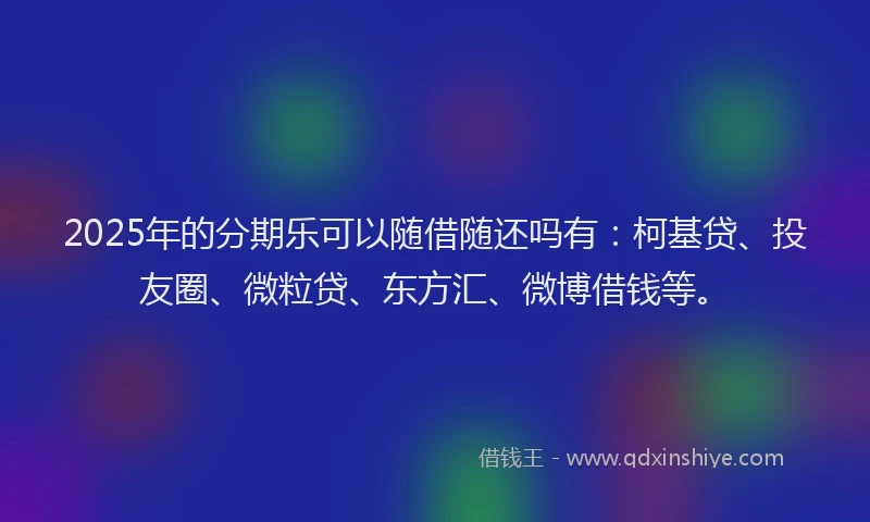 2025年的分期乐可以随借随还吗有：柯基贷、投友圈、微粒贷、东方汇、微博借钱等。