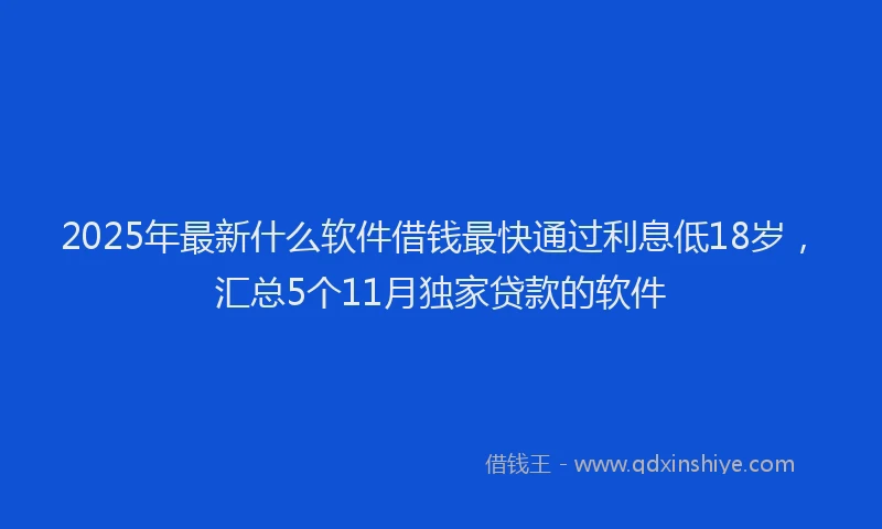 2025年最新什么软件借钱最快通过利息低18岁，汇总5个11月独家贷款的软件