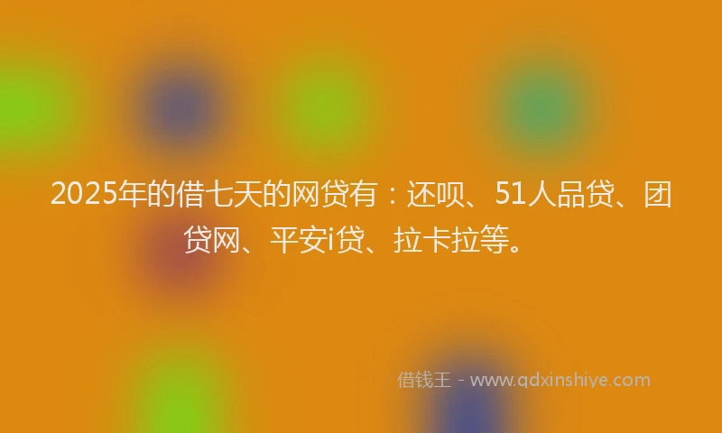 2025年的借七天的网贷有：还呗、51人品贷、团贷网、平安i贷、拉卡拉等。