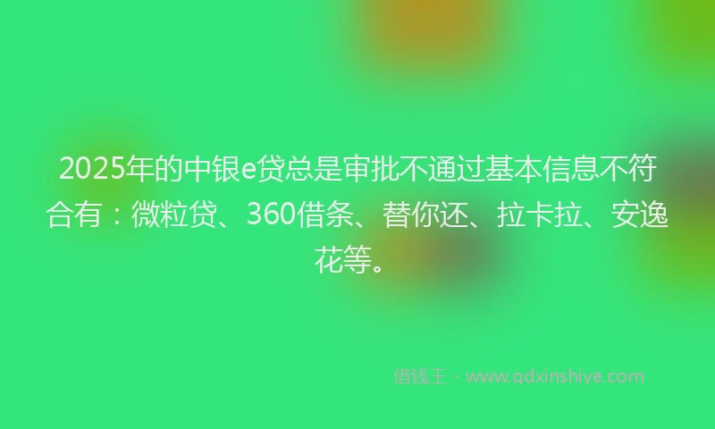 2025年的中银e贷总是审批不通过基本信息不符合有：微粒贷、360借条、替你还、拉卡拉、安逸花等。