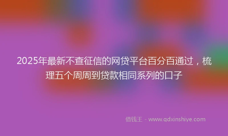 2025年最新不查征信的网贷平台百分百通过，梳理五个周周到贷款相同系列的口子