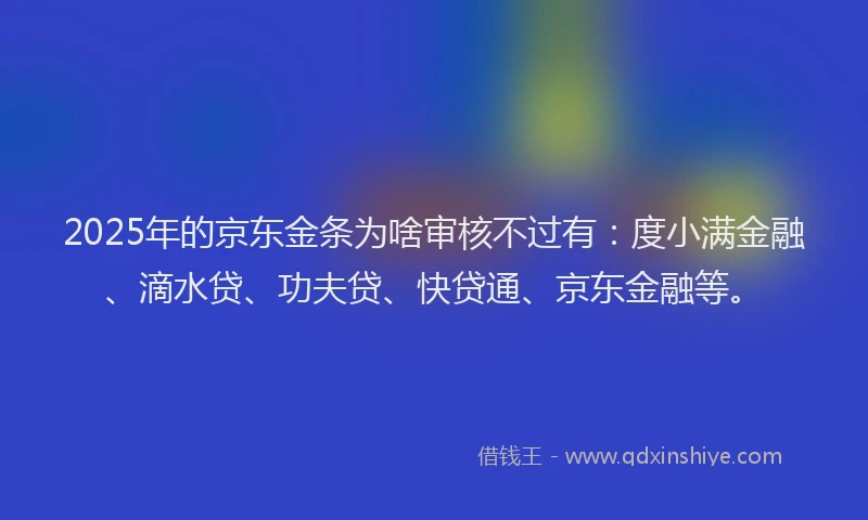 2025年的京东金条为啥审核不过有：度小满金融、滴水贷、功夫贷、快贷通、京东金融等。