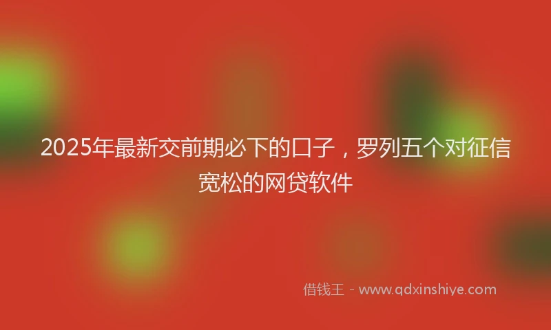 2025年最新交前期必下的口子，罗列五个对征信宽松的网贷软件