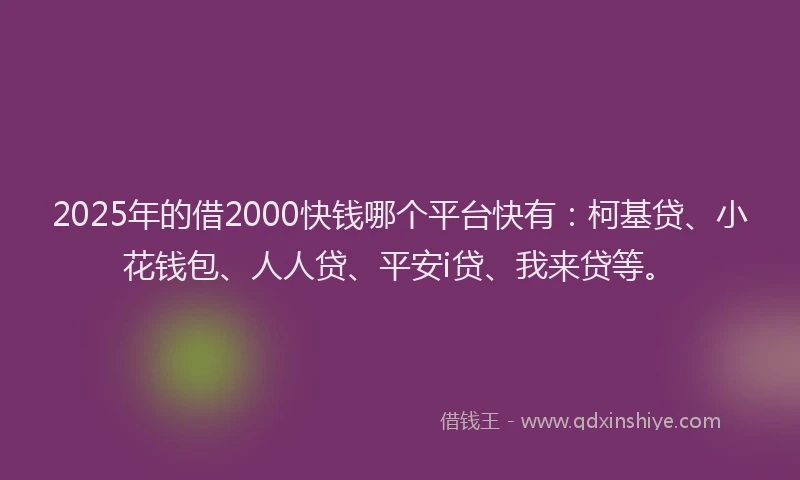 2025年的借2000快钱哪个平台快有：柯基贷、小花钱包、人人贷、平安i贷、我来贷等。