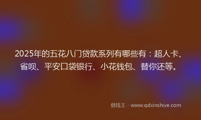2025年的五花八门贷款系列有哪些有：超人卡、省呗、平安口袋银行、小花钱包、替你还等。