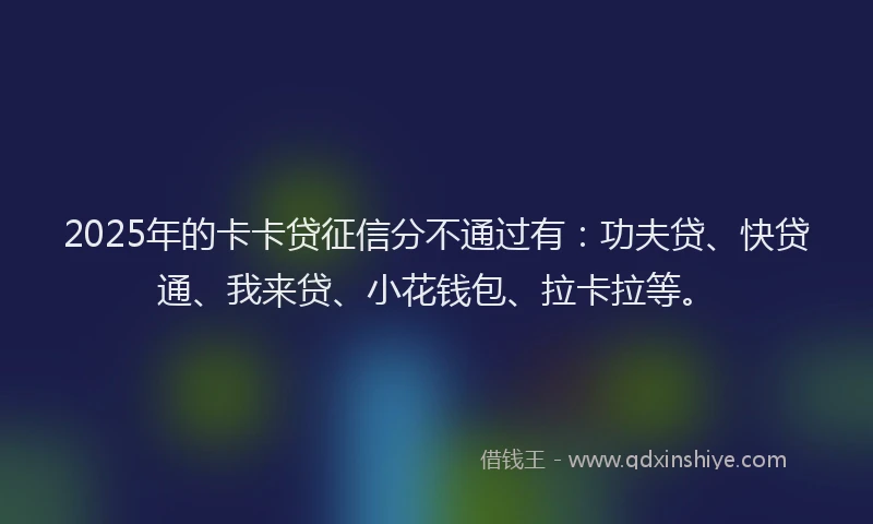 2025年的卡卡贷征信分不通过有：功夫贷、快贷通、我来贷、小花钱包、拉卡拉等。