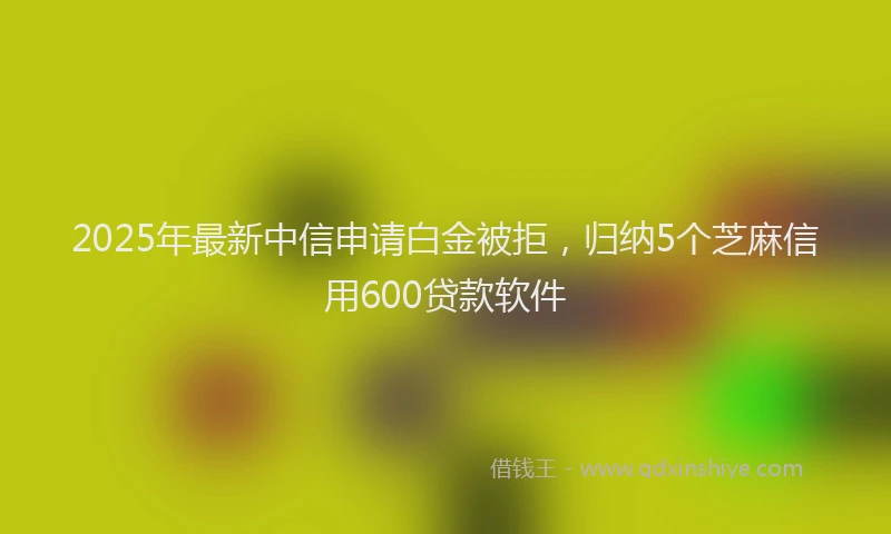 2025年最新中信申请白金被拒，归纳5个芝麻信用600贷款软件