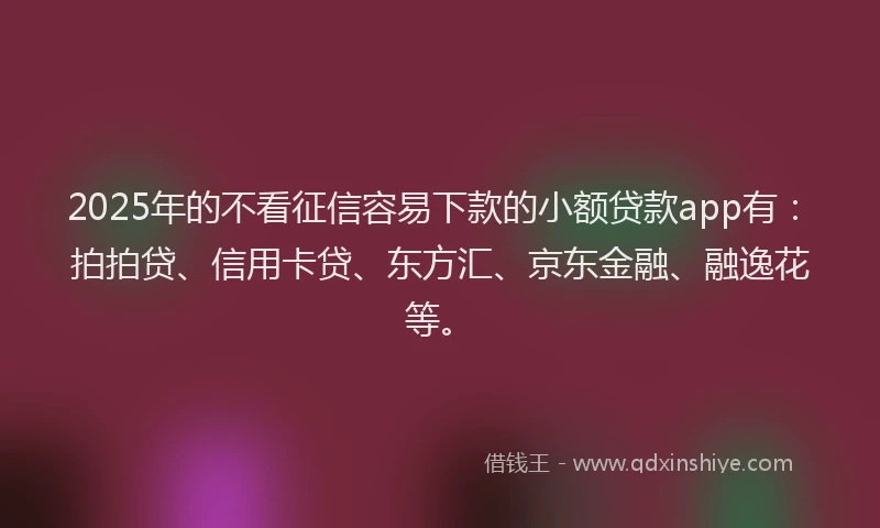 2025年的不看征信容易下款的小额贷款app有：拍拍贷、信用卡贷、东方汇、京东金融、融逸花等。