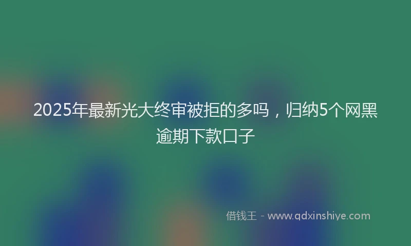 2025年最新光大终审被拒的多吗，归纳5个网黑逾期下款口子