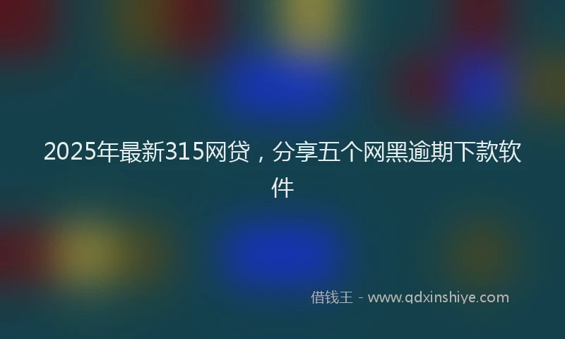 2025年最新315网贷，分享五个网黑逾期下款软件