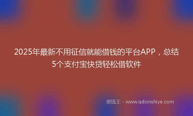 2025年最新不用征信就能借钱的平台APP，总结5个支付宝快贷轻松借软件