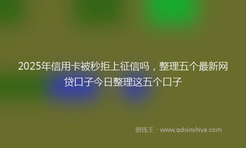 2025年信用卡被秒拒上征信吗，整理五个最新网贷口子今日整理这五个口子