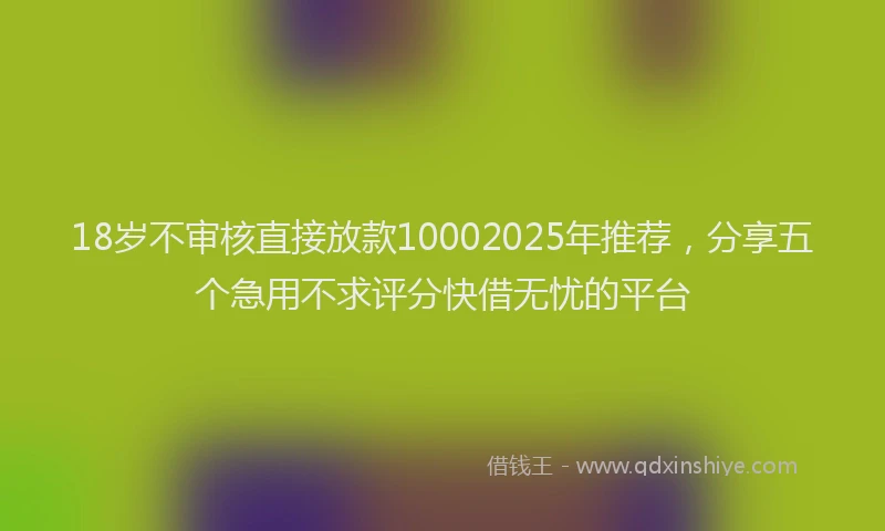 18岁不审核直接放款10002025年推荐，分享五个急用不求评分快借无忧的平台