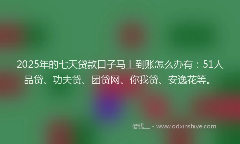 2025年的七天贷款口子马上到账怎么办有：51人品贷、功夫贷、团贷网、你我贷、安逸花等。