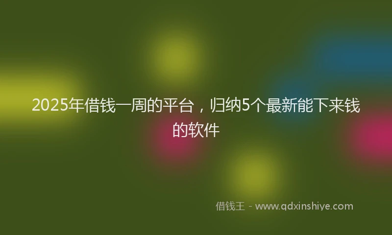2025年借钱一周的平台，归纳5个最新能下来钱的软件