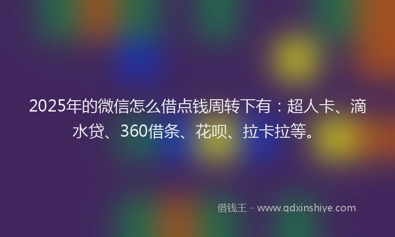 2025年的微信怎么借点钱周转下有：超人卡、滴水贷、360借条、花呗、拉卡拉等。