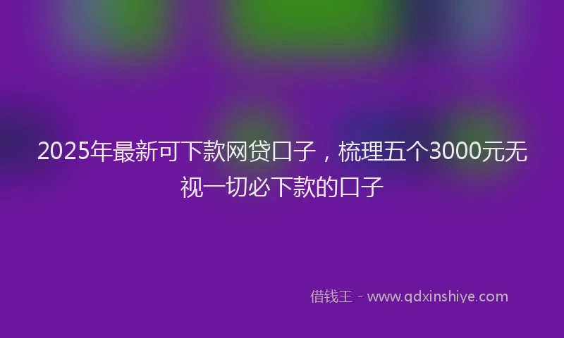 2025年最新可下款网贷口子，梳理五个3000元无视一切必下款的口子