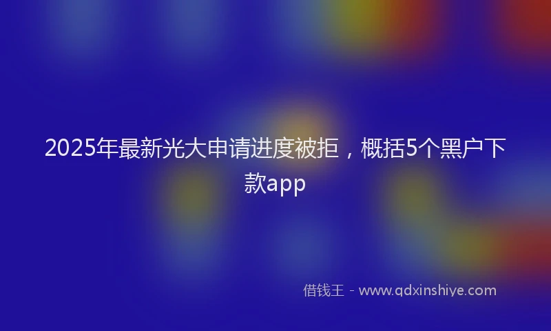 2025年最新光大申请进度被拒，概括5个黑户下款app