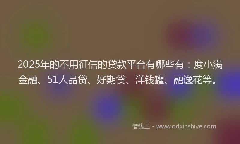 2025年的不用征信的贷款平台有哪些有：度小满金融、51人品贷、好期贷、洋钱罐、融逸花等。