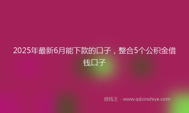 2025年最新6月能下款的口子，整合5个公积金借钱口子