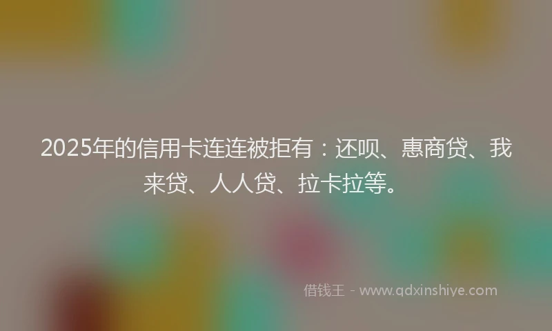 2025年的信用卡连连被拒有：还呗、惠商贷、我来贷、人人贷、拉卡拉等。
