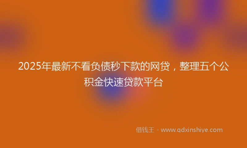 2025年最新不看负债秒下款的网贷，整理五个公积金快速贷款平台