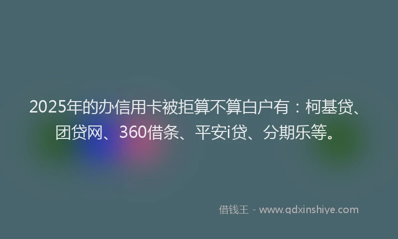2025年的办信用卡被拒算不算白户有：柯基贷、团贷网、360借条、平安i贷、分期乐等。